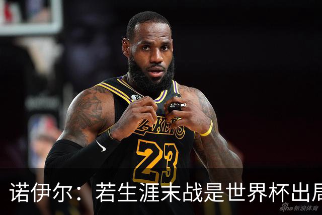 诺伊尔：若生涯末战是世界杯出局会很遗憾；愿在渣叔手下踢球