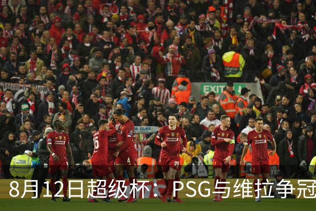 8月12日超级杯：PSG与维拉争冠，埃梅里率队复仇旧主？